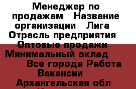 Менеджер по продажам › Название организации ­ Лига › Отрасль предприятия ­ Оптовые продажи › Минимальный оклад ­ 35 000 - Все города Работа » Вакансии   . Архангельская обл.,Коряжма г.